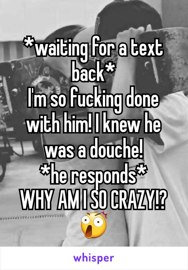 *waiting for a text back*
I'm so fucking done with him! I knew he was a douche!
*he responds*
WHY AM I SO CRAZY!? 😲