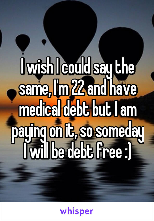 I wish I could say the same, I'm 22 and have medical debt but I am paying on it, so someday I will be debt free :)