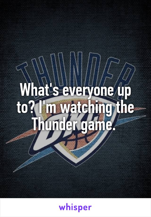 What's everyone up to? I'm watching the Thunder game. 