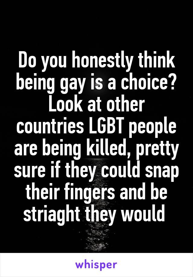 Do you honestly think being gay is a choice? Look at other countries LGBT people are being killed, pretty sure if they could snap their fingers and be striaght they would 