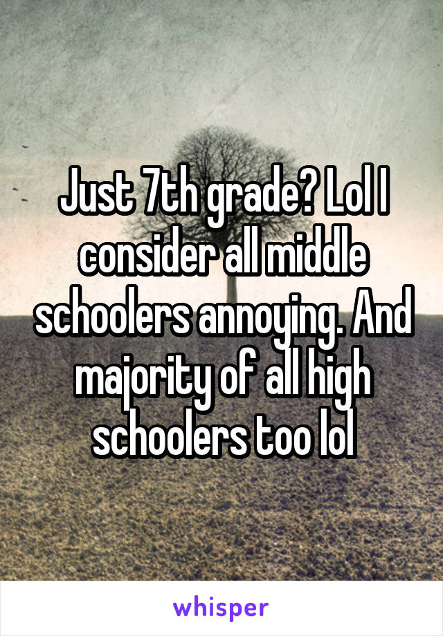 Just 7th grade? Lol I consider all middle schoolers annoying. And majority of all high schoolers too lol