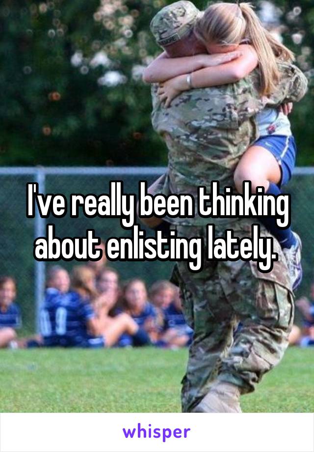 I've really been thinking about enlisting lately. 