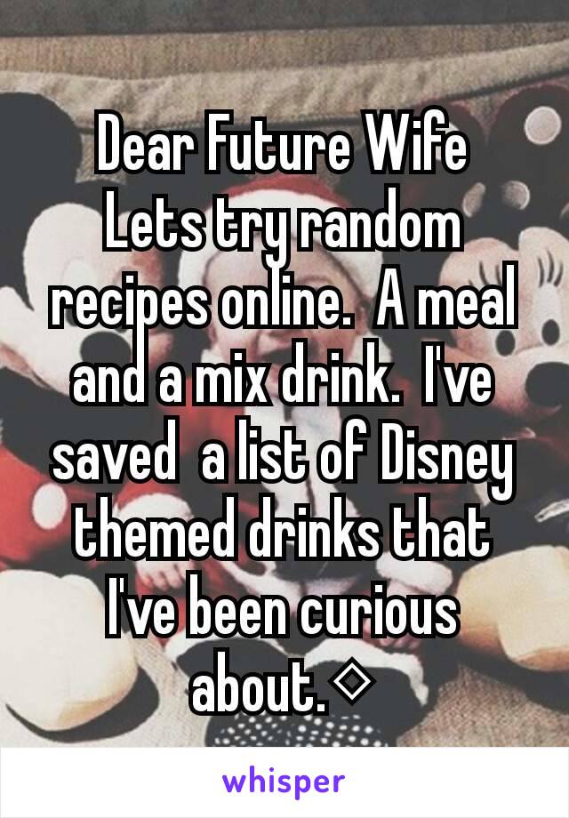Dear Future Wife
Lets try random recipes online.  A meal and a mix drink.  I've saved  a list of Disney themed drinks that I've been curious about.◇
