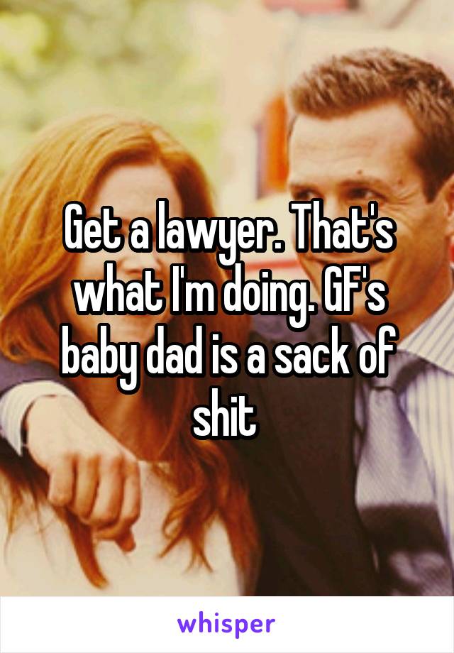 Get a lawyer. That's what I'm doing. GF's baby dad is a sack of shit 