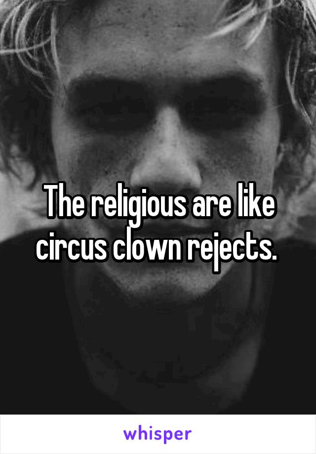 The religious are like circus clown rejects. 