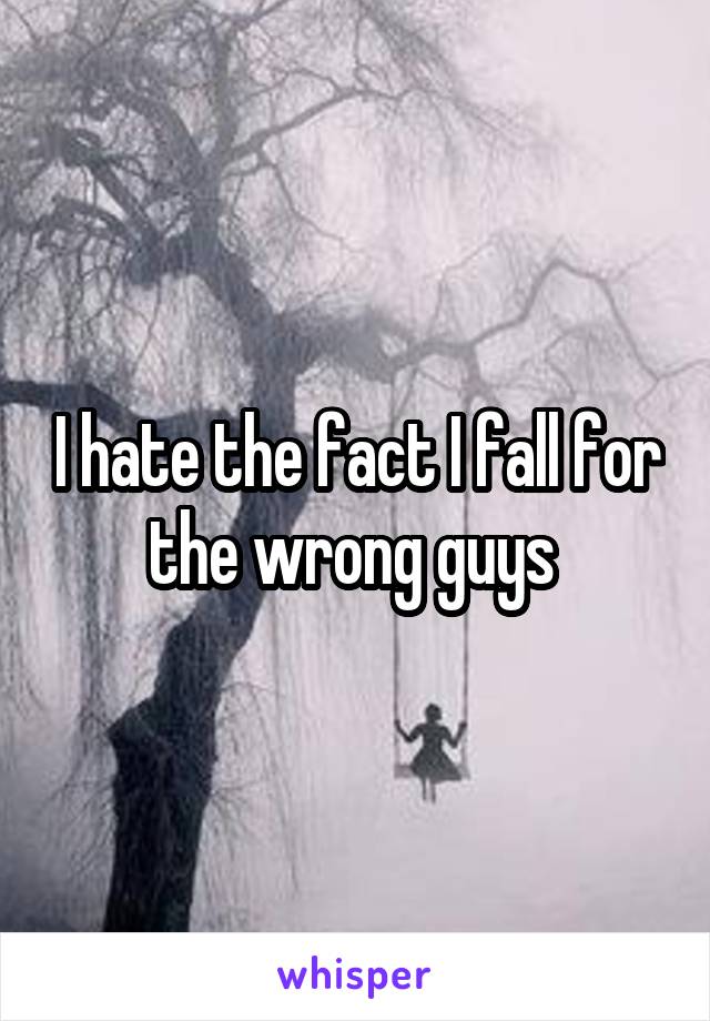 I hate the fact I fall for the wrong guys 