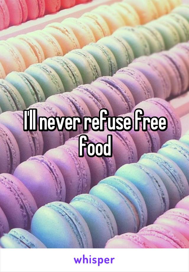 I'll never refuse free food