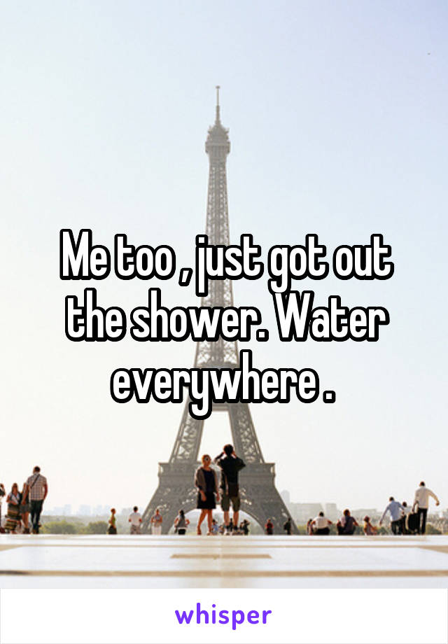 Me too , just got out the shower. Water everywhere . 