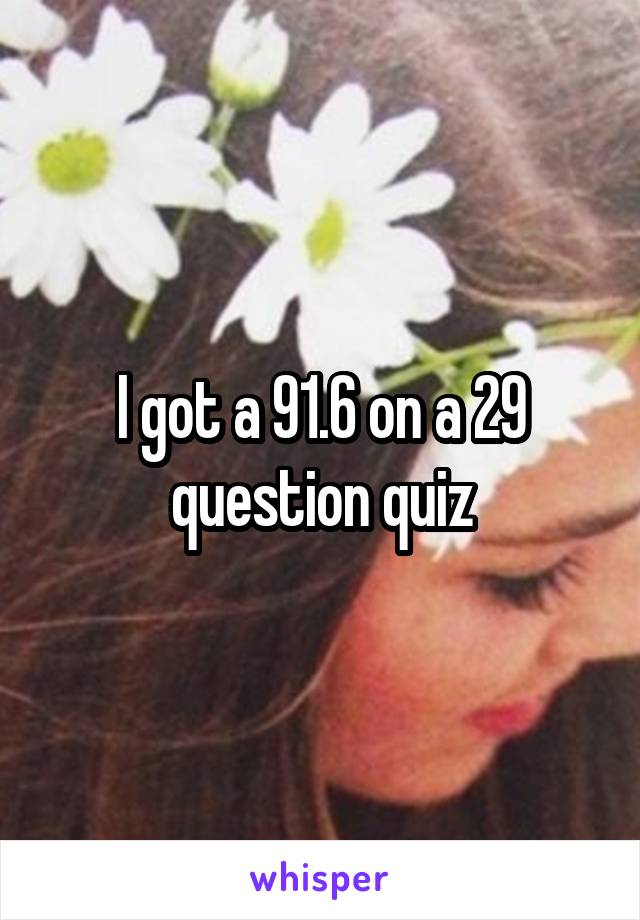 I got a 91.6 on a 29 question quiz