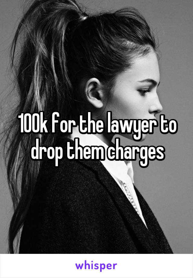 100k for the lawyer to drop them charges
