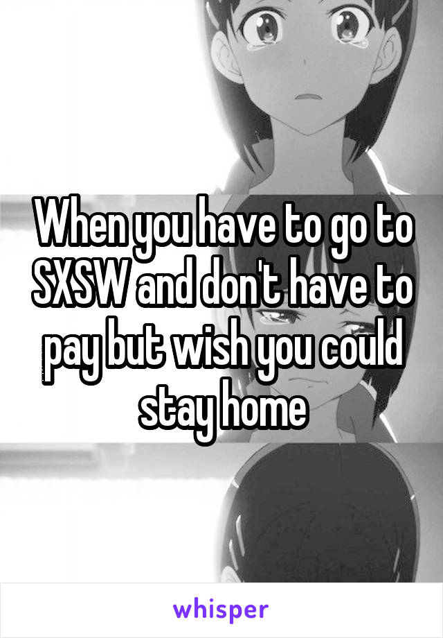 When you have to go to SXSW and don't have to pay but wish you could stay home