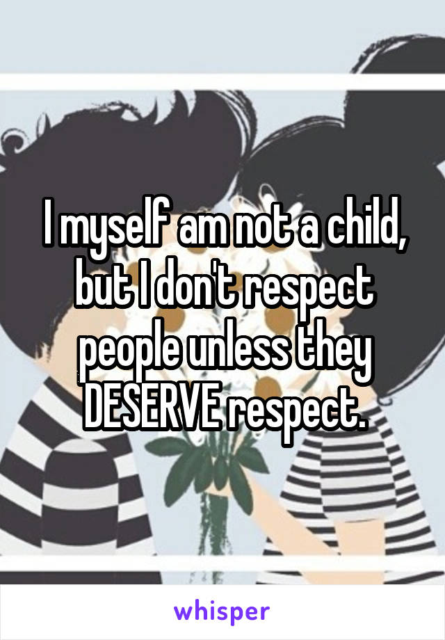 I myself am not a child, but I don't respect people unless they DESERVE respect.