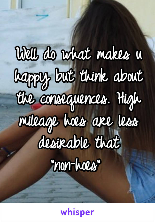 Well do what makes u happy but think about the consequences. High mileage hoes are less desirable that "non-hoes" 