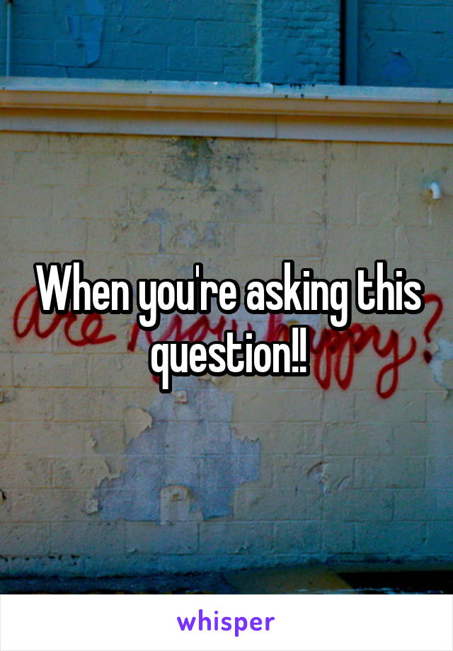 When you're asking this question!!