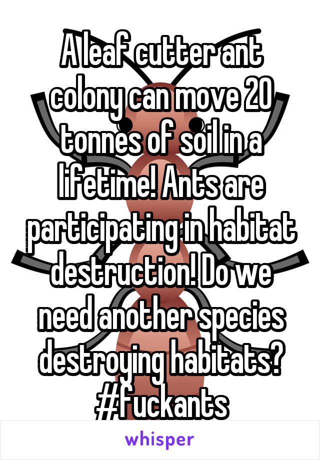 A leaf cutter ant colony can move 20 tonnes of soil in a lifetime! Ants are participating in habitat destruction! Do we need another species destroying habitats? #fuckants