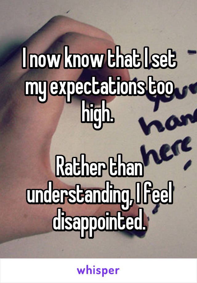 I now know that I set my expectations too high. 

Rather than understanding, I feel disappointed.