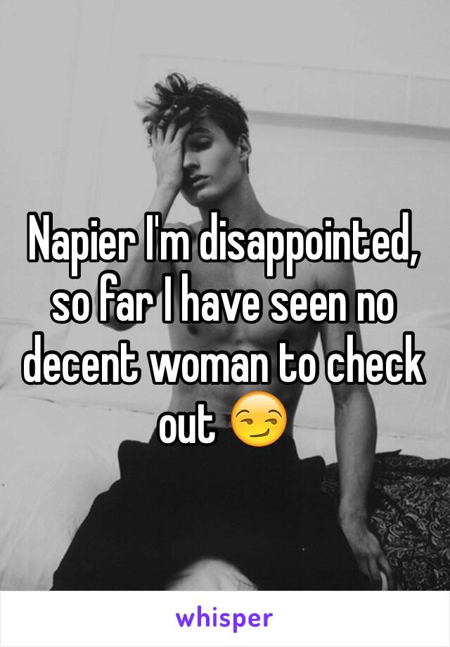 Napier I'm disappointed, so far I have seen no decent woman to check out 😏