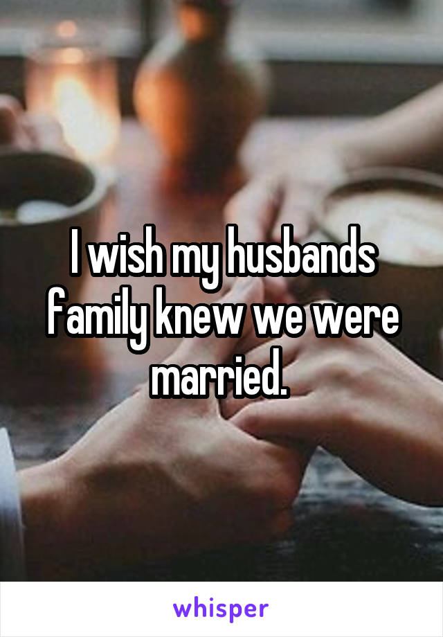 I wish my husbands family knew we were married. 