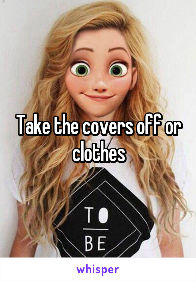 Take the covers off or clothes