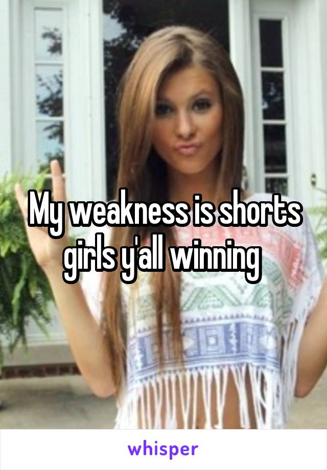 My weakness is shorts girls y'all winning 