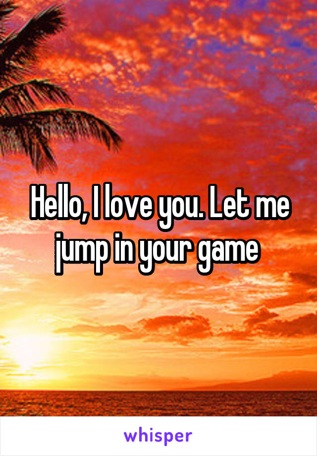 Hello, I love you. Let me jump in your game 