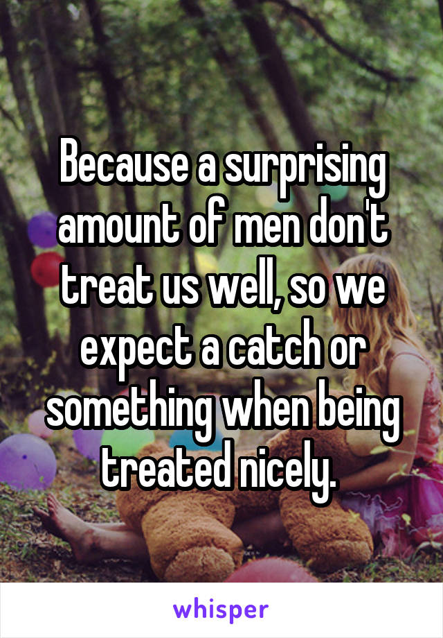 Because a surprising amount of men don't treat us well, so we expect a catch or something when being treated nicely. 