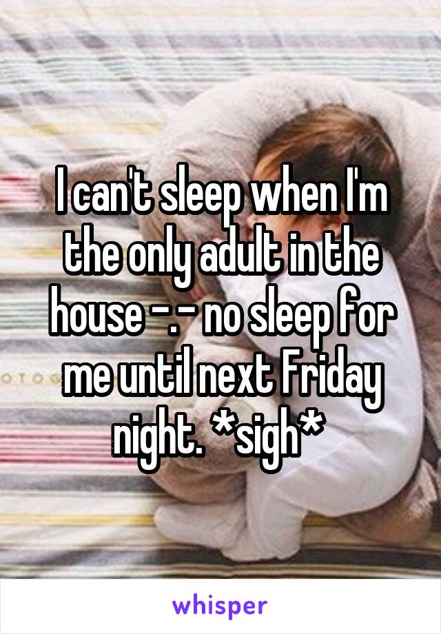 I can't sleep when I'm the only adult in the house -.- no sleep for me until next Friday night. *sigh* 