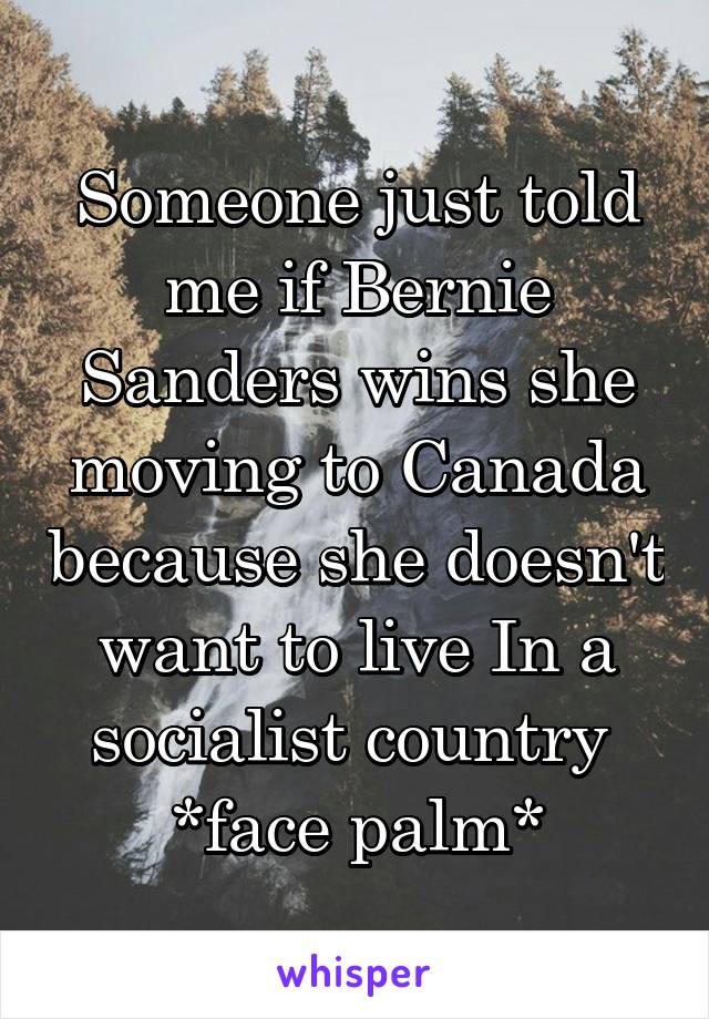 Someone just told me if Bernie Sanders wins she moving to Canada because she doesn't want to live In a socialist country 
*face palm*