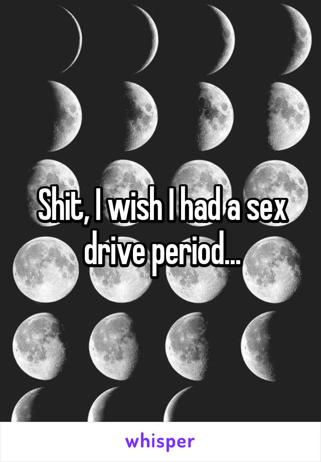 Shit, I wish I had a sex drive period...