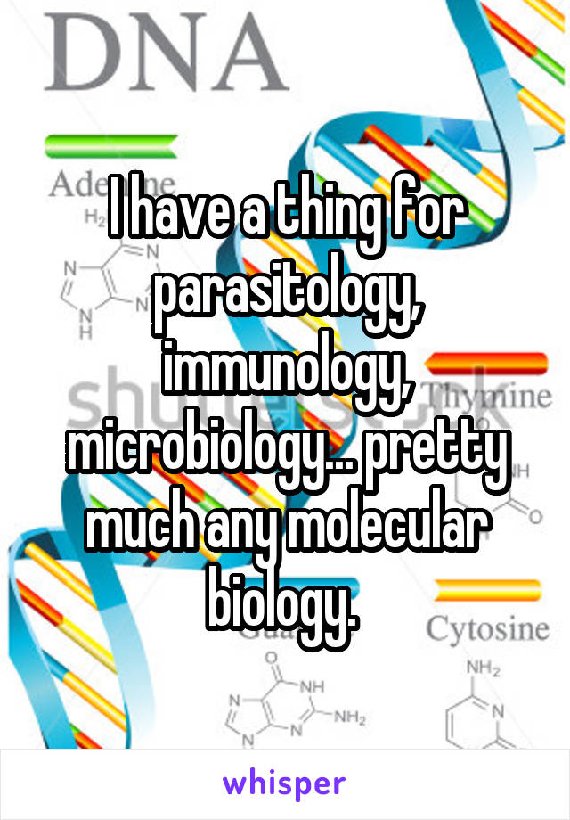 I have a thing for parasitology, immunology, microbiology... pretty much any molecular biology. 