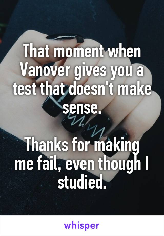 That moment when Vanover gives you a test that doesn't make sense.

Thanks for making me fail, even though I studied.