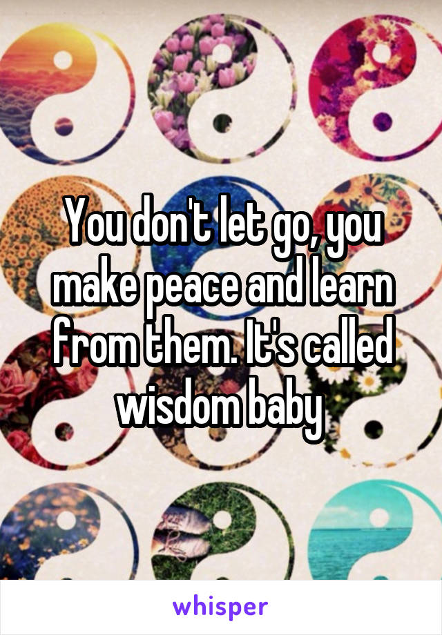 You don't let go, you make peace and learn from them. It's called wisdom baby 