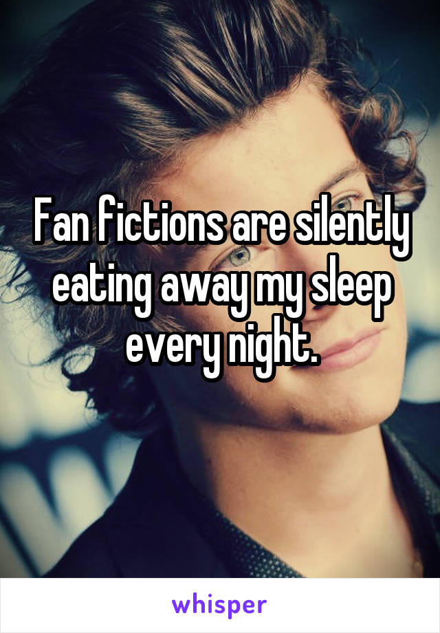 Fan fictions are silently eating away my sleep every night.
