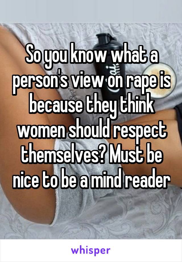 So you know what a person's view on rape is because they think women should respect themselves? Must be nice to be a mind reader 