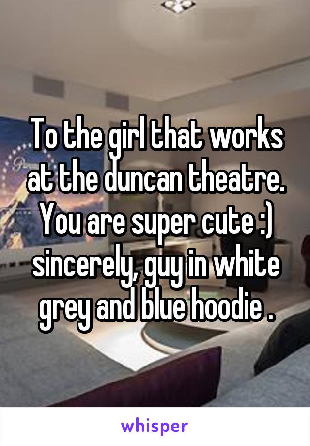 To the girl that works at the duncan theatre. You are super cute :) sincerely, guy in white grey and blue hoodie .