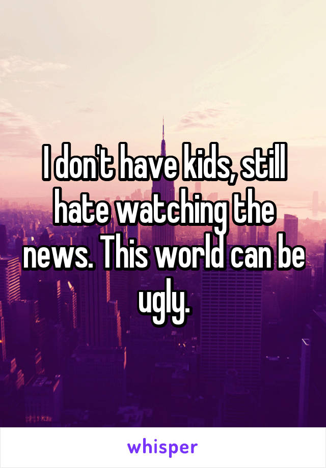 I don't have kids, still hate watching the news. This world can be ugly.