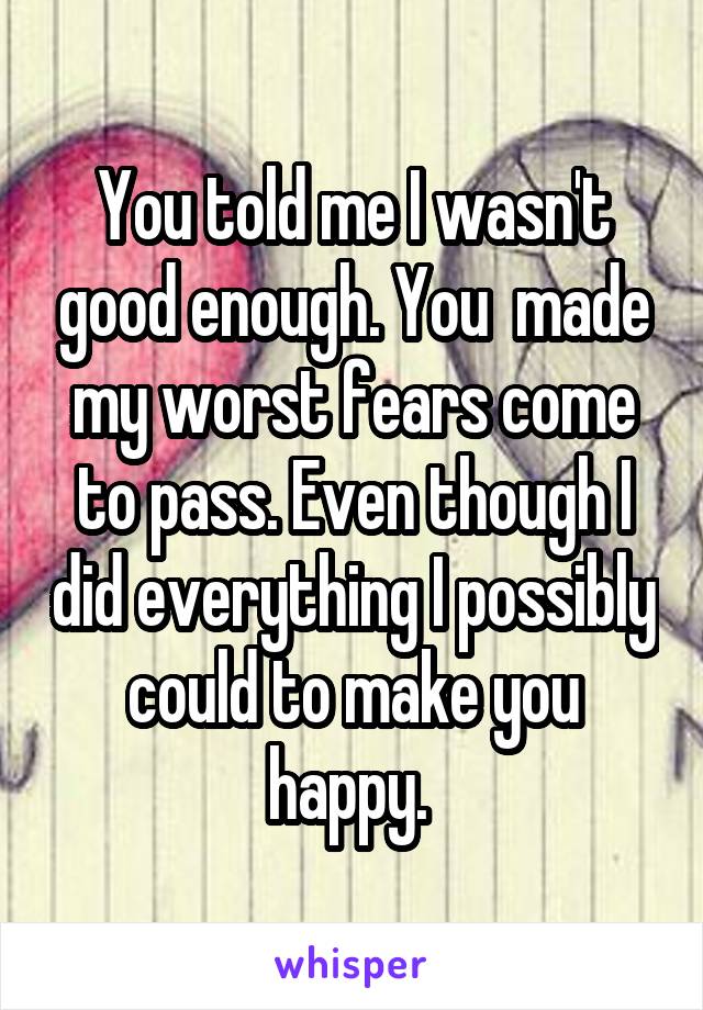 You told me I wasn't good enough. You  made my worst fears come to pass. Even though I did everything I possibly could to make you happy. 