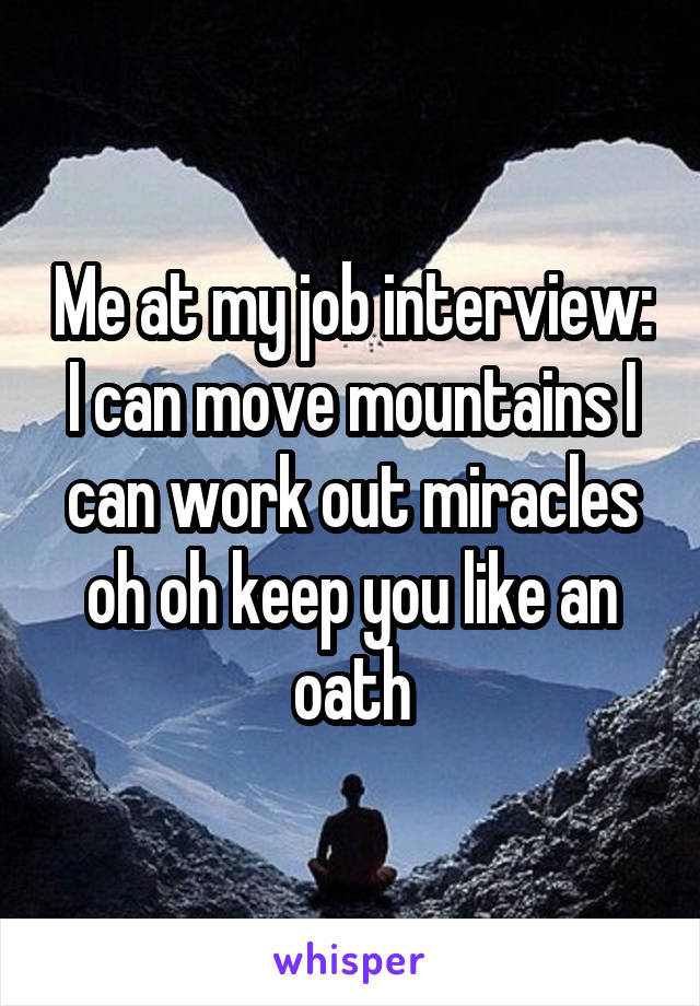 Me at my job interview:
I can move mountains I can work out miracles oh oh keep you like an oath