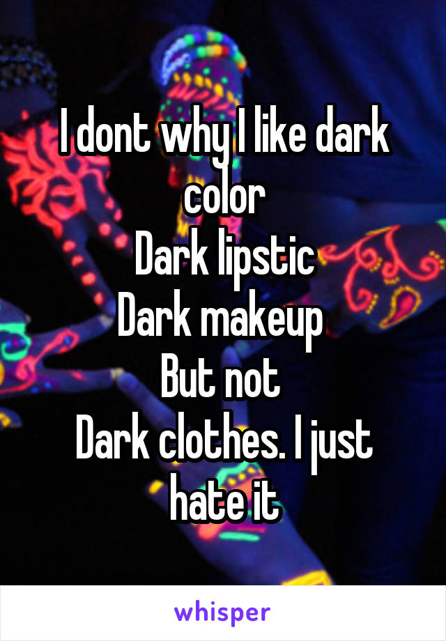 I dont why I like dark color
Dark lipstic
Dark makeup 
But not 
Dark clothes. I just hate it