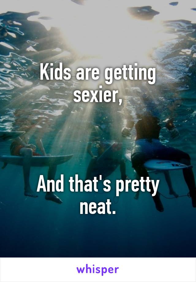 Kids are getting sexier,



And that's pretty neat.