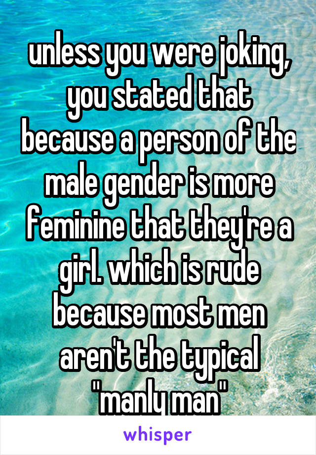 unless you were joking, you stated that because a person of the male gender is more feminine that they're a girl. which is rude because most men aren't the typical "manly man"