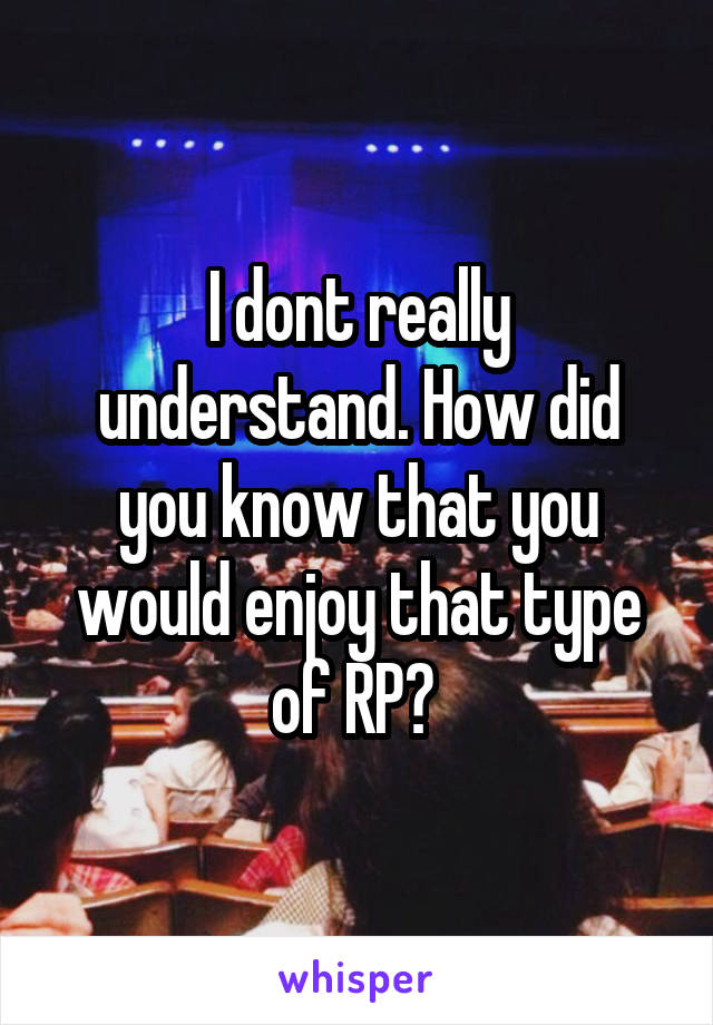 I dont really understand. How did you know that you would enjoy that type of RP? 