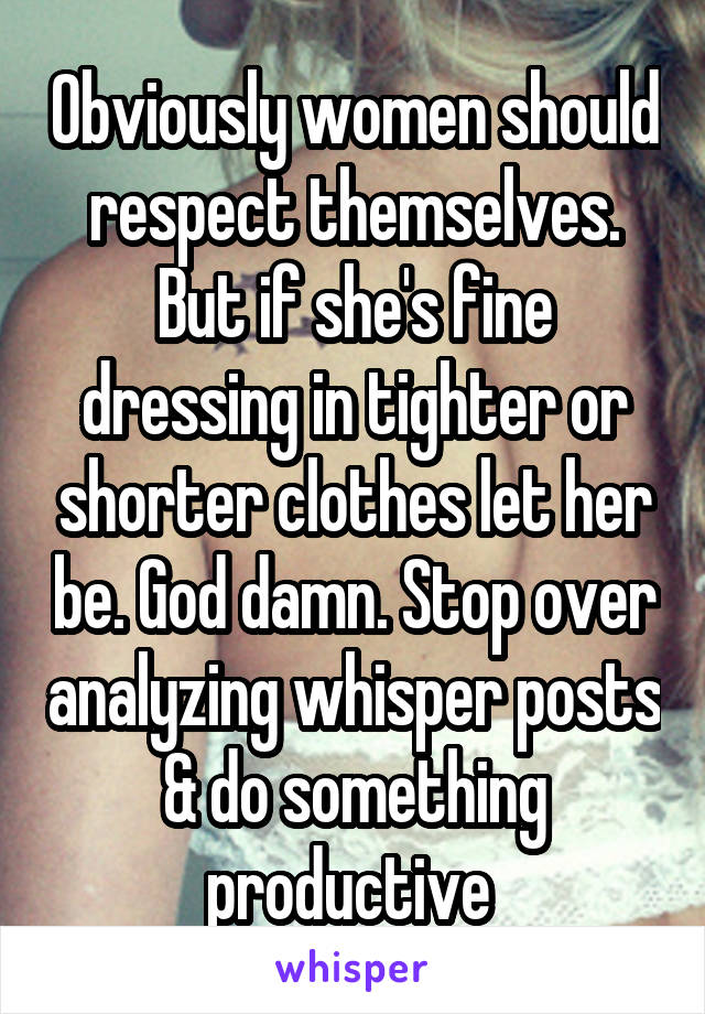 Obviously women should respect themselves. But if she's fine dressing in tighter or shorter clothes let her be. God damn. Stop over analyzing whisper posts & do something productive 