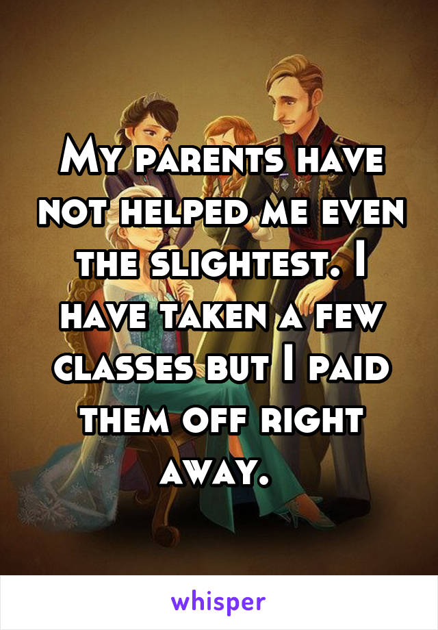 My parents have not helped me even the slightest. I have taken a few classes but I paid them off right away. 