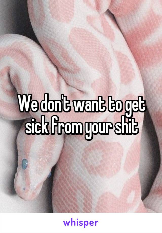 We don't want to get sick from your shit