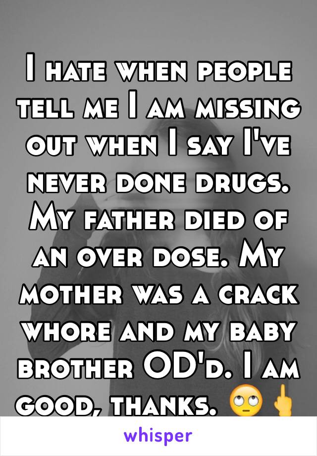 I hate when people tell me I am missing out when I say I've never done drugs. My father died of an over dose. My mother was a crack whore and my baby brother OD'd. I am good, thanks. 🙄🖕
