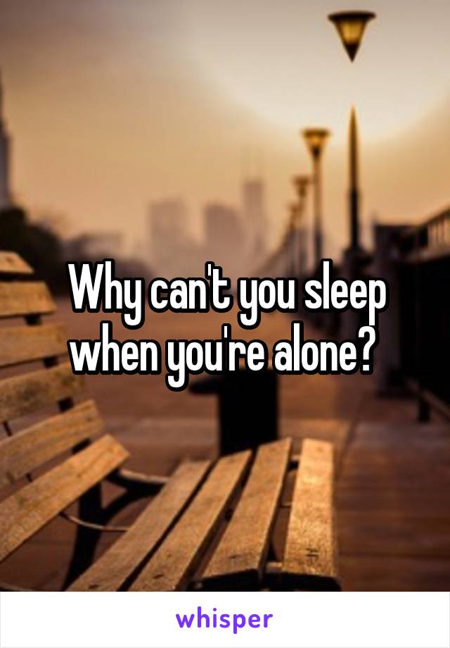 Why can't you sleep when you're alone? 