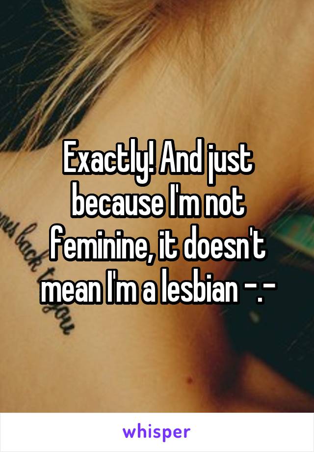 Exactly! And just because I'm not feminine, it doesn't mean I'm a lesbian -.-