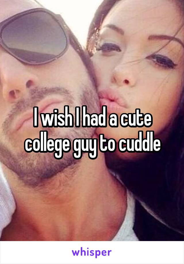 I wish I had a cute college guy to cuddle