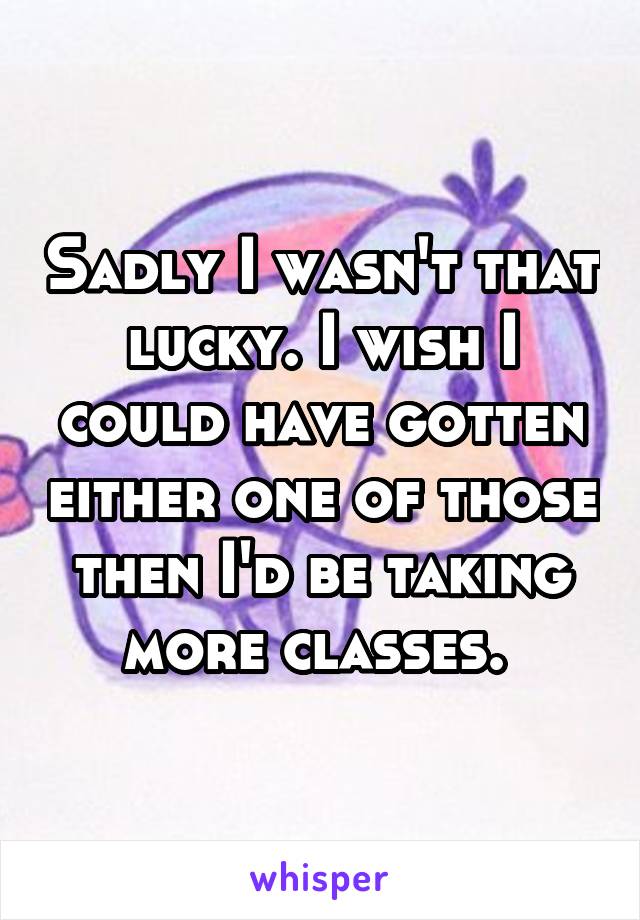 Sadly I wasn't that lucky. I wish I could have gotten either one of those then I'd be taking more classes. 